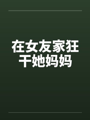 在女友家狂干她妈妈封面