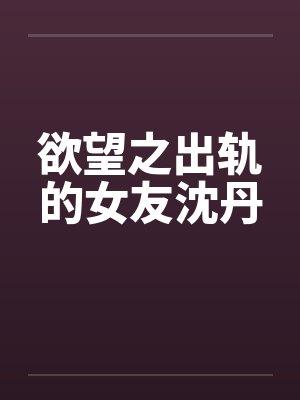欲望之出轨的女友沈丹封面