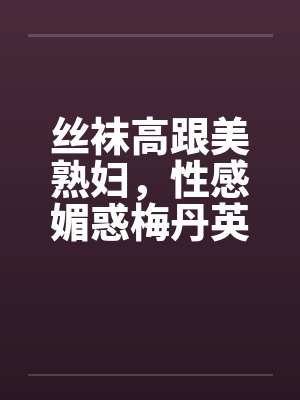 丝袜高跟美熟妇，性感媚惑梅丹英1-11章封面