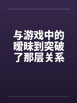 与游戏中的暧昧到突破了那层关系封面