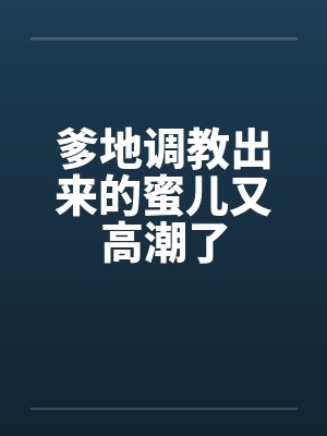 爹地调教出来的蜜儿又高潮了封面