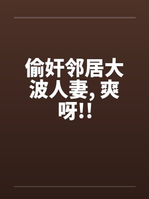 偷奸邻居大波人妻， 爽呀!!封面